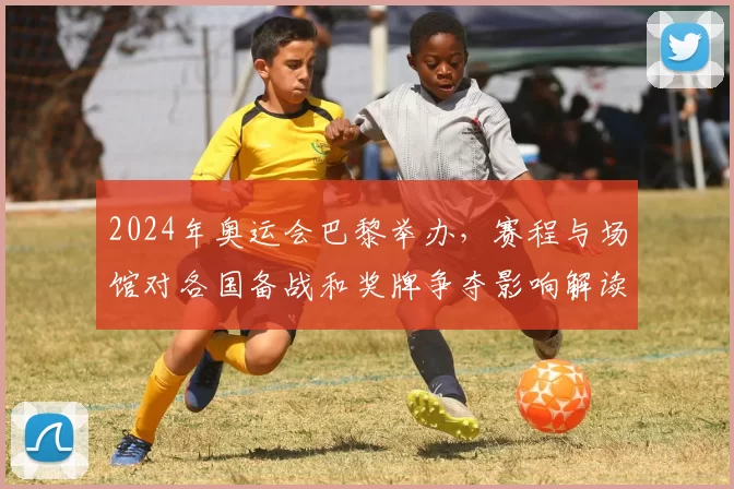 2024年奥运会巴黎举办，赛程与场馆对各国备战和奖牌争夺影响解读