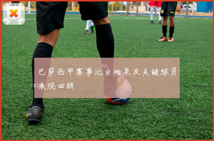 巴萨西甲赛事比分结果及关键球员表现回顾