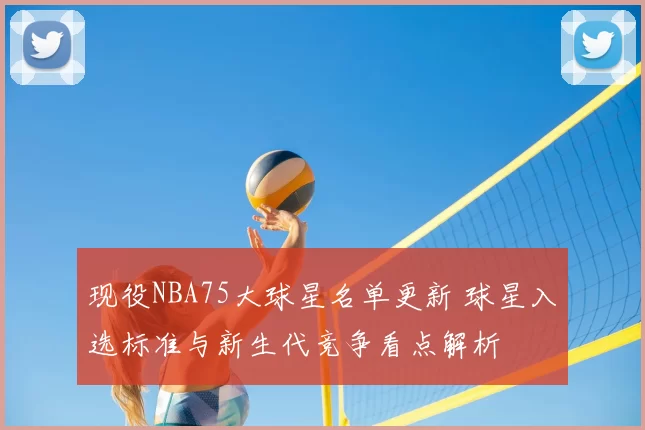 现役NBA75大球星名单更新 球星入选标准与新生代竞争看点解析