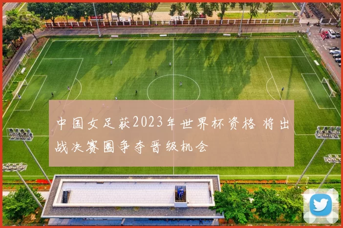 中国女足获2023年世界杯资格 将出战决赛圈争夺晋级机会