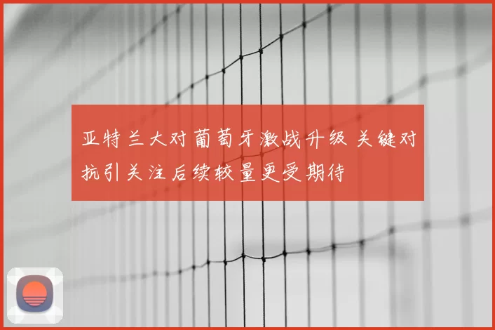 亚特兰大对葡萄牙激战升级 关键对抗引关注后续较量更受期待