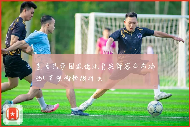 皇马巴萨国家德比首发阵容公布梅西C罗领衔锋线对决