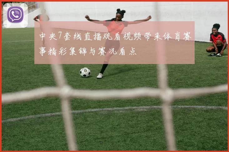 中央7套线直播观看视频带来体育赛事精彩集锦与赛况看点