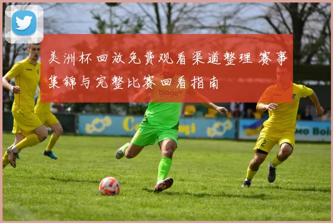 美洲杯回放免费观看渠道整理 赛事集锦与完整比赛回看指南