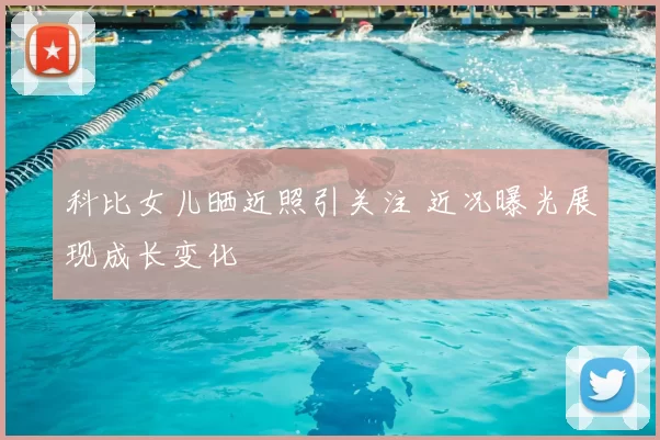 科比女儿晒近照引关注 近况曝光展现成长变化