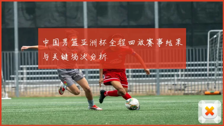 中国男篮亚洲杯全程回放赛事结果与关键场次分析