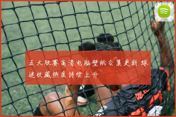 五大联赛高清电脑壁纸合集更新 球迷收藏热度持续上升