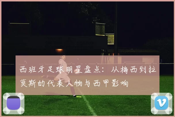 西班牙足球明星盘点：从梅西到拉莫斯的代表人物与西甲影响