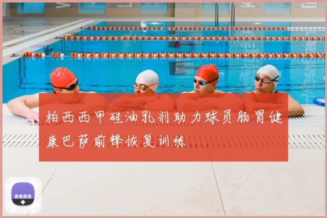 柏西西甲硅油乳剂助力球员肠胃健康巴萨前锋恢复训练