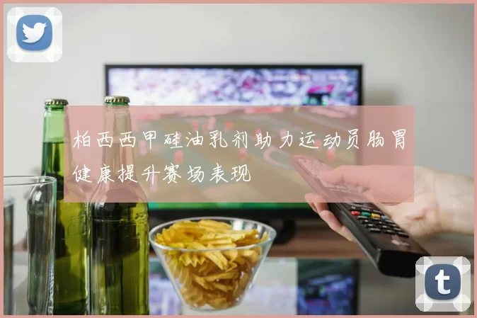 柏西西甲硅油乳剂助力运动员肠胃健康提升赛场表现