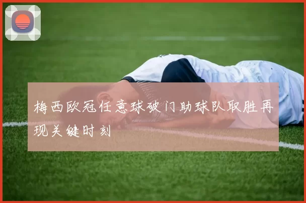 梅西欧冠任意球破门助球队取胜再现关键时刻