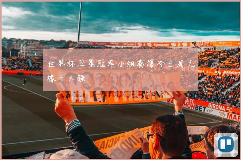 世界杯卫冕冠军小组赛爆冷出局无缘十六强