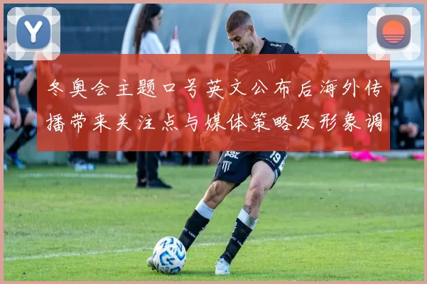 冬奥会主题口号英文公布后海外传播带来关注点与媒体策略及形象调整