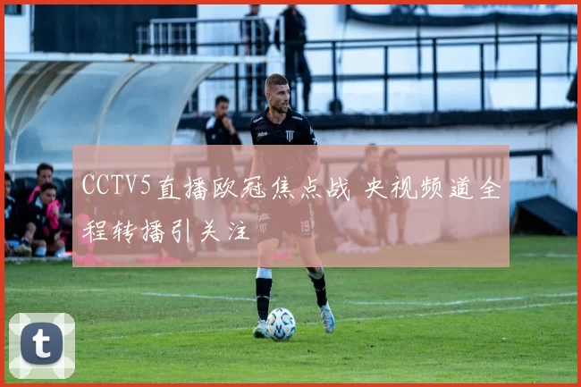 CCTV5直播欧冠焦点战 央视频道全程转播引关注