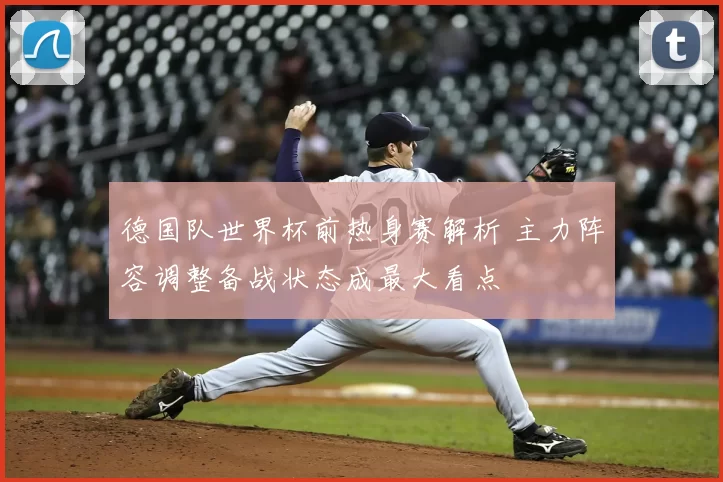 德国队世界杯前热身赛解析 主力阵容调整备战状态成最大看点
