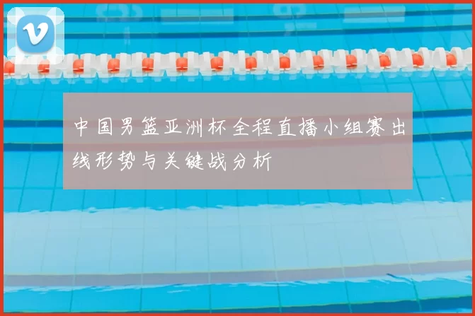中国男篮亚洲杯全程直播小组赛出线形势与关键战分析