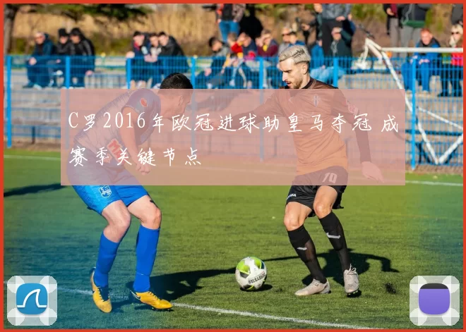 C罗2016年欧冠进球助皇马夺冠 成赛季关键节点