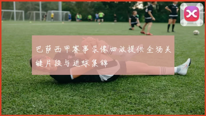 巴萨西甲赛事录像回放提供全场关键片段与进球集锦