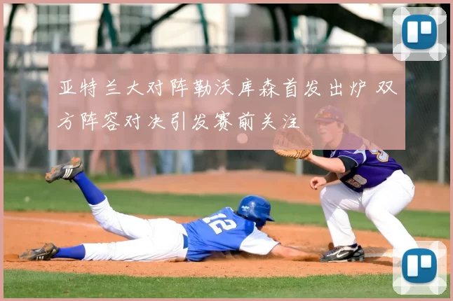 亚特兰大对阵勒沃库森首发出炉 双方阵容对决引发赛前关注