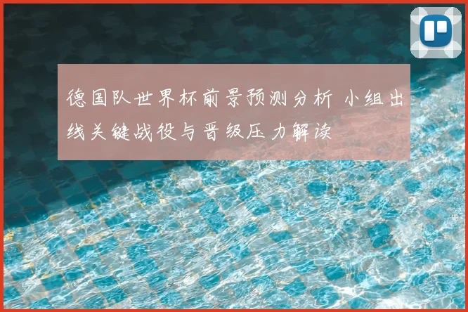 德国队世界杯前景预测分析 小组出线关键战役与晋级压力解读