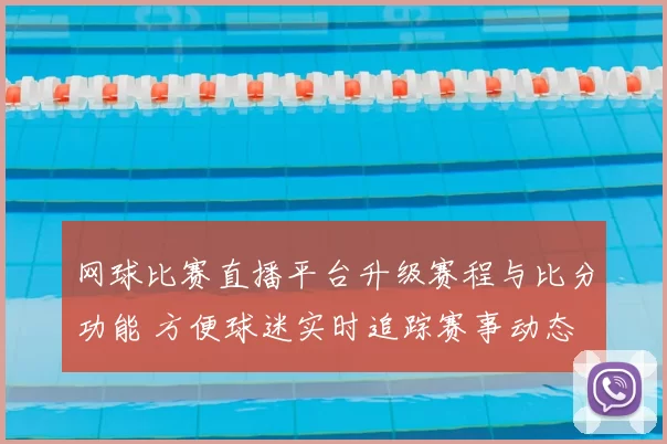 网球比赛直播平台升级赛程与比分功能 方便球迷实时追踪赛事动态