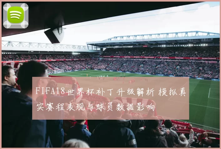 FIFA18世界杯补丁升级解析 模拟真实赛程表现与球员数据影响
