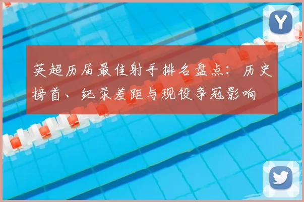 英超历届最佳射手排名盘点：历史榜首、纪录差距与现役争冠影响