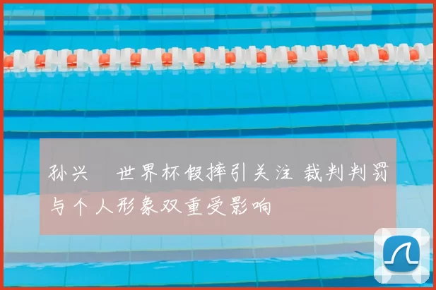 孙兴慜世界杯假摔引关注 裁判判罚与个人形象双重受影响