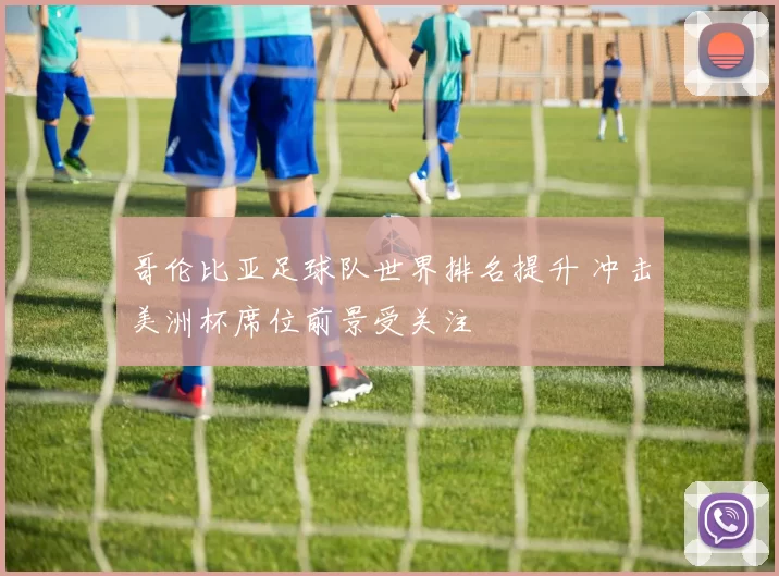 哥伦比亚足球队世界排名提升 冲击美洲杯席位前景受关注