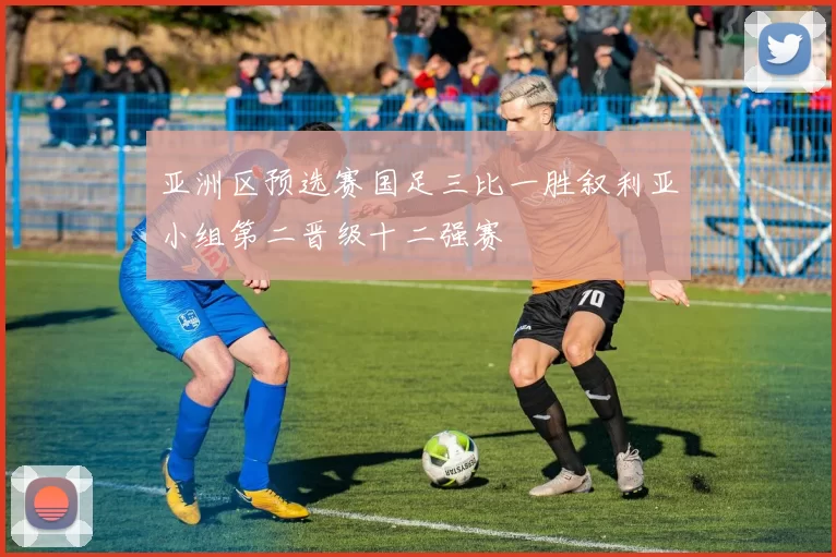 亚洲区预选赛国足三比一胜叙利亚小组第二晋级十二强赛