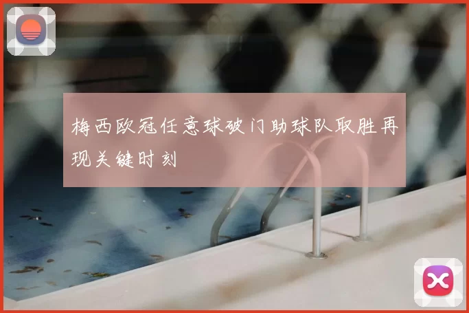梅西欧冠任意球破门助球队取胜再现关键时刻