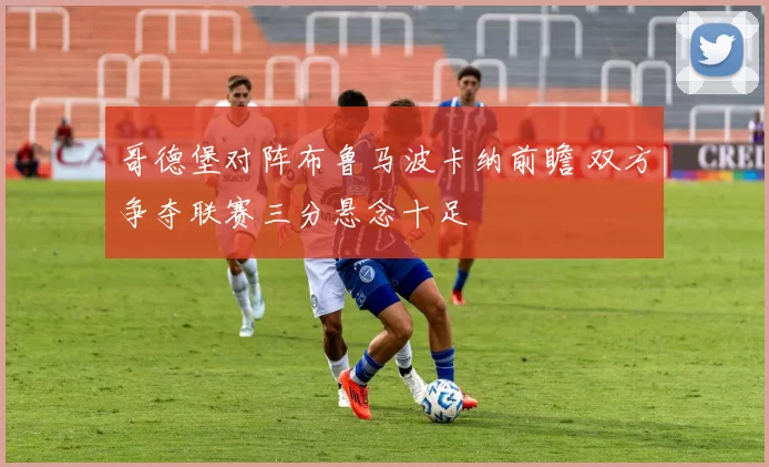 哥德堡对阵布鲁马波卡纳前瞻 双方争夺联赛三分悬念十足