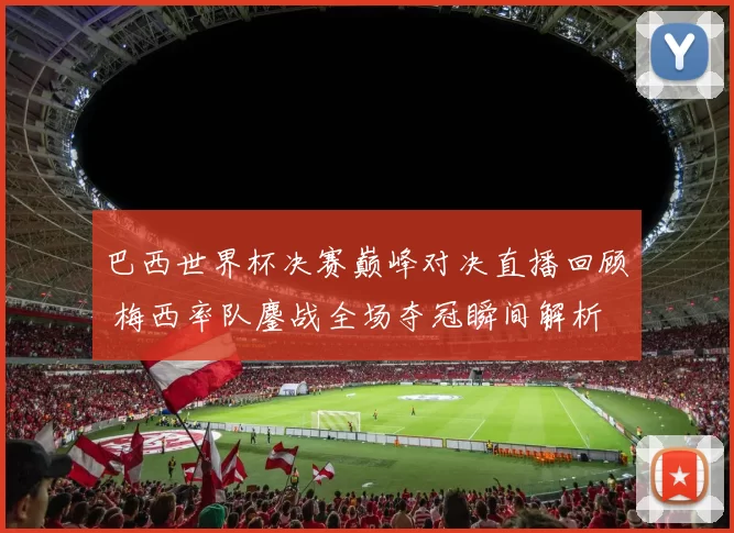 巴西世界杯决赛巅峰对决直播回顾 梅西率队鏖战全场夺冠瞬间解析
