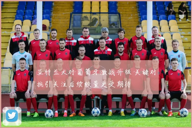 亚特兰大对葡萄牙激战升级 关键对抗引关注后续较量更受期待
