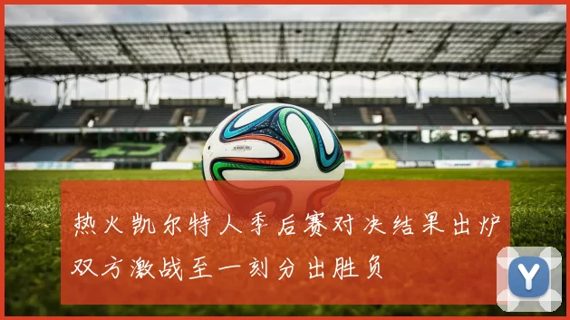 热火凯尔特人季后赛对决结果出炉双方激战至一刻分出胜负