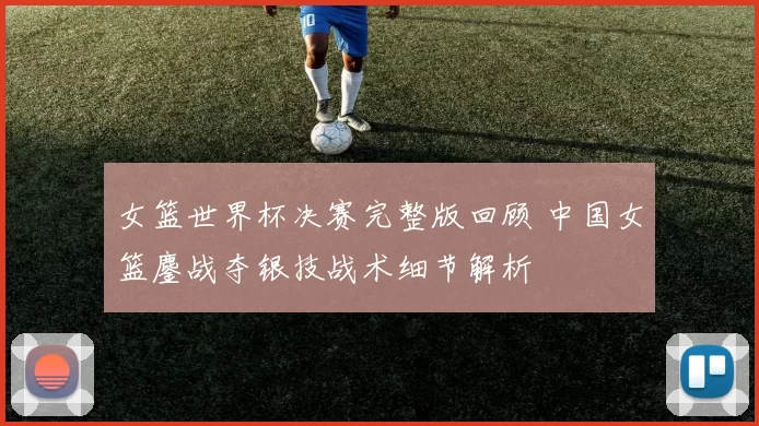 女篮世界杯决赛完整版回顾 中国女篮鏖战夺银技战术细节解析