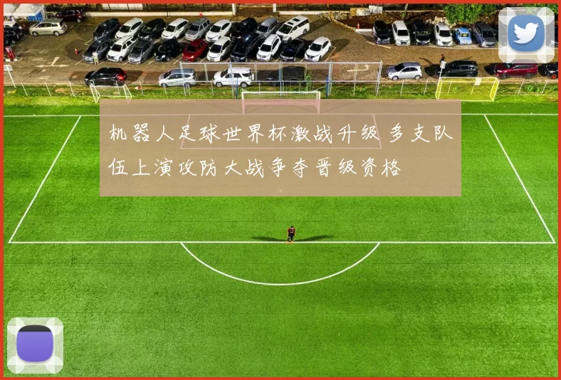 机器人足球世界杯激战升级 多支队伍上演攻防大战争夺晋级资格