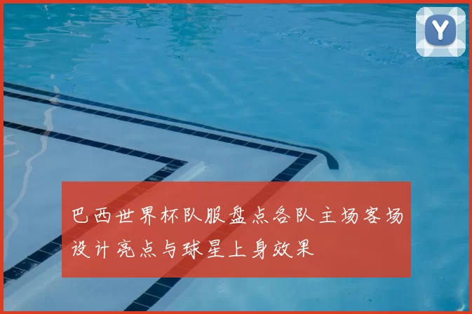 巴西世界杯队服盘点各队主场客场设计亮点与球星上身效果