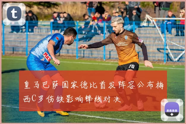 皇马巴萨国家德比首发阵容公布梅西C罗伤缺影响锋线对决