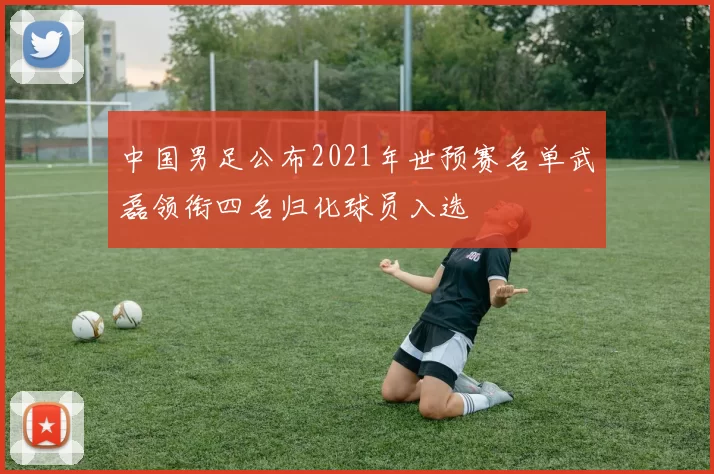 中国男足公布2021年世预赛名单武磊领衔四名归化球员入选