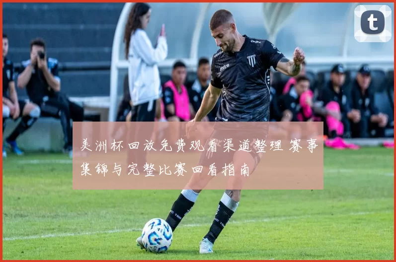美洲杯回放免费观看渠道整理 赛事集锦与完整比赛回看指南