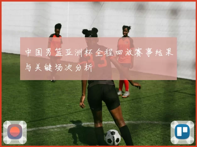 中国男篮亚洲杯全程回放赛事结果与关键场次分析