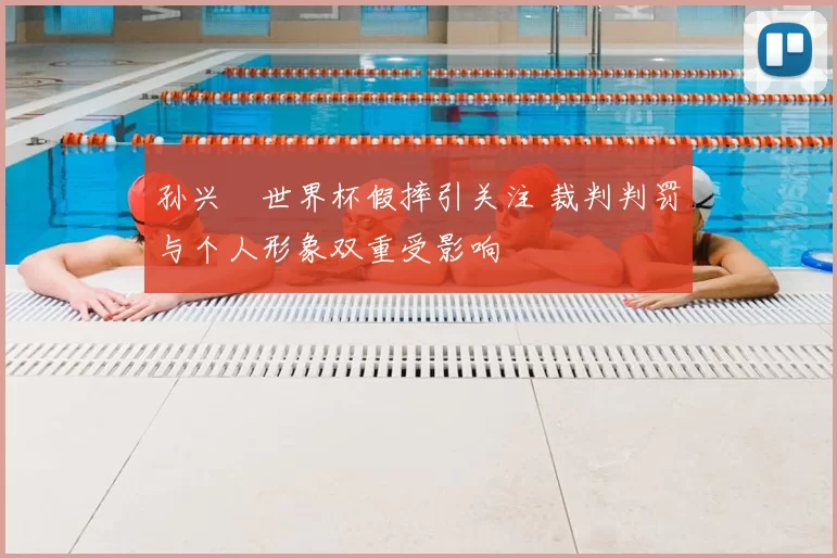 孙兴慜世界杯假摔引关注 裁判判罚与个人形象双重受影响