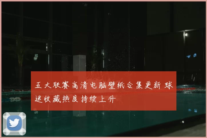 五大联赛高清电脑壁纸合集更新 球迷收藏热度持续上升