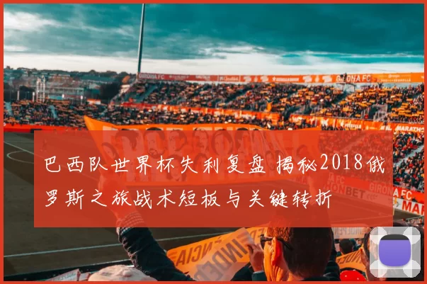 巴西队世界杯失利复盘 揭秘2018俄罗斯之旅战术短板与关键转折
