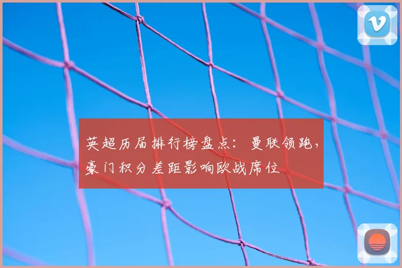 英超历届排行榜盘点：曼联领跑，豪门积分差距影响欧战席位