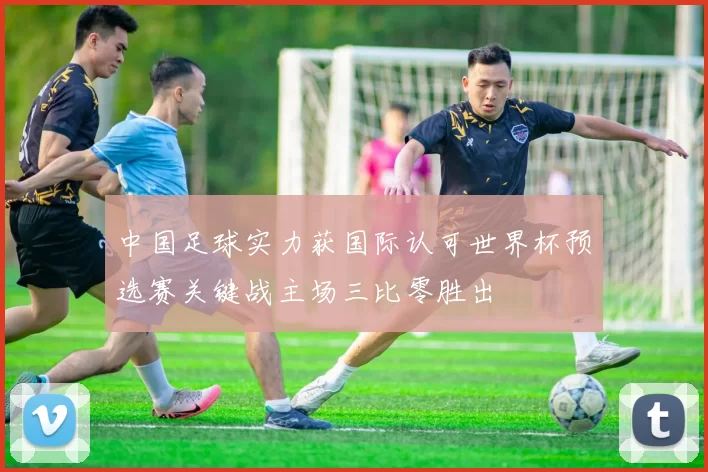 中国足球实力获国际认可世界杯预选赛关键战主场三比零胜出