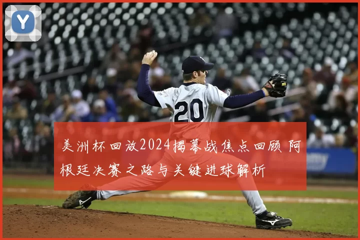 美洲杯回放2024揭幕战焦点回顾 阿根廷决赛之路与关键进球解析