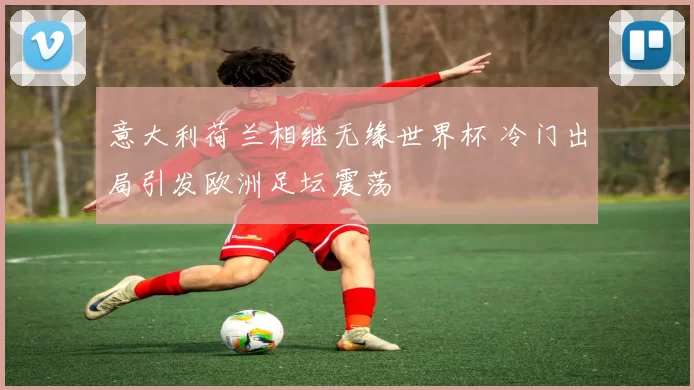 意大利荷兰相继无缘世界杯 冷门出局引发欧洲足坛震荡