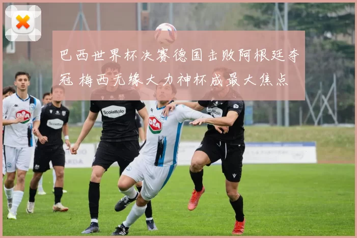 巴西世界杯决赛德国击败阿根廷夺冠 梅西无缘大力神杯成最大焦点